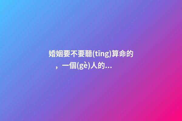 婚姻要不要聽(tīng)算命的，一個(gè)人的姻緣是注定的嗎